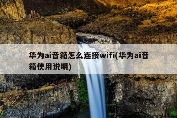 华为ai音箱怎么连接wifi(华为ai音箱使用说明)