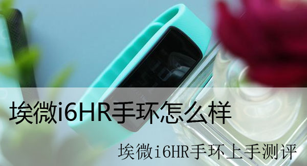 埃微i6HR手环怎么样 埃微i6HR手环上手测评