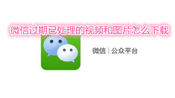 微信过期已处理的视频和图片怎么下载