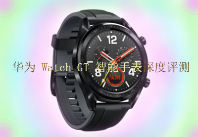 华为Watch GT智能手表全面分析与深度评测