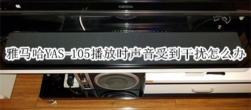 雅马哈YAS-105回音壁音箱播放时声音受到干扰怎么办