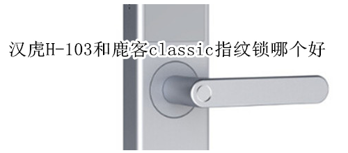 汉虎H-103和鹿客classic指纹锁哪个好