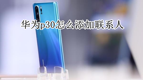 华为p30怎么添加联系人