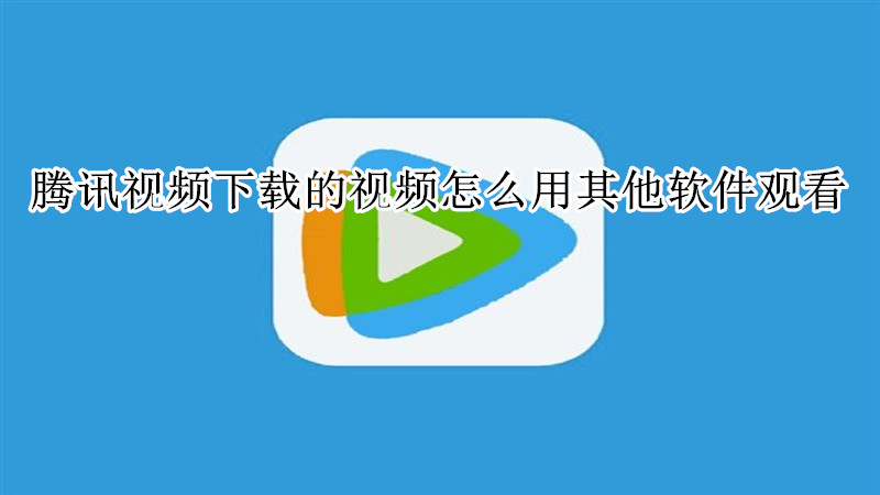 腾讯视频下载的视频怎么用其他软件观看