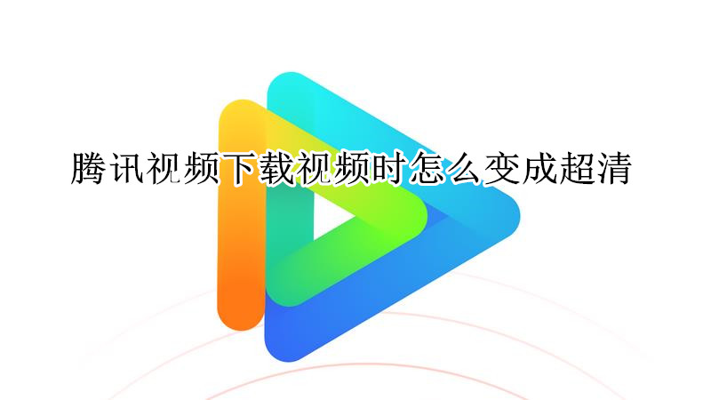 腾讯视频下载视频时怎么变成超清