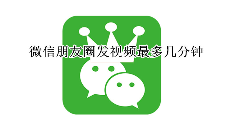 微信朋友圈发视频最多几分钟