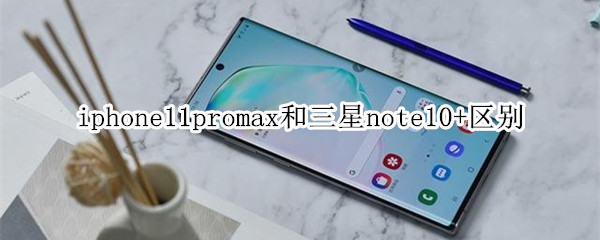 iphone11promax和三星note10+区别