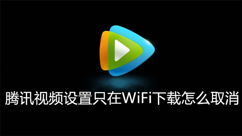 腾讯视频设置只在WiFi下载怎么取消