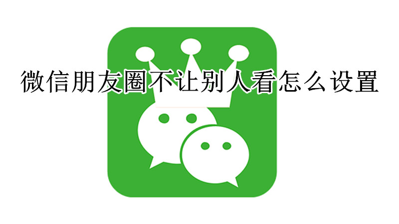 微信朋友圈不让别人看怎么设置