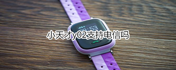 小天才y02支持电信吗