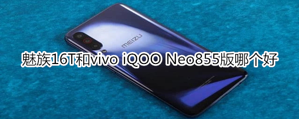 魅族16T和vivo iQOO Neo855版哪个好