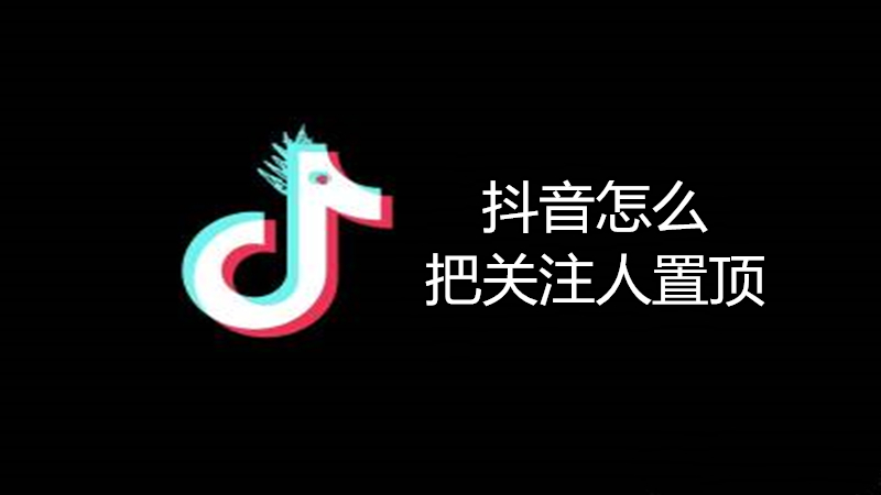 抖音怎么把关注人置顶