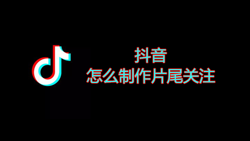 抖音怎么制作片尾关注