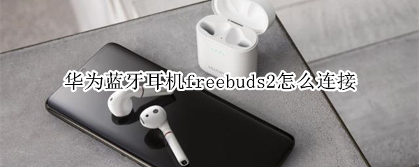 华为蓝牙耳机freebuds2怎么连接