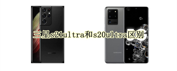 三星s21ultra和s20ultra区别