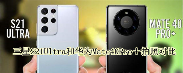 三星S21Ultra和华为Mate40Pro＋拍照对比