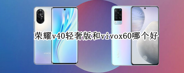 荣耀v40轻奢版和vivox60哪个好