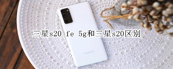 三星s20 fe 5g和三星s20区别