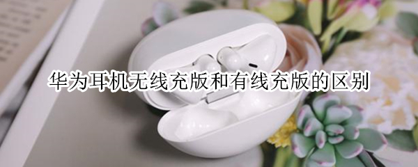 华为耳机无线充版和有线充版的区别