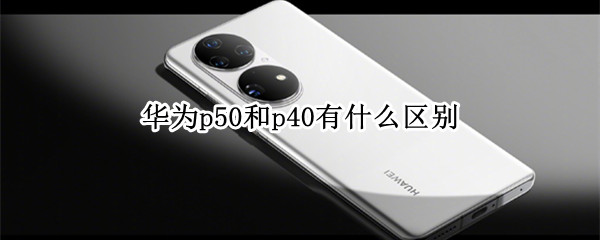 华为p50和p40有什么区别
