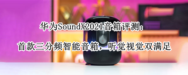 华为SoundX2021音箱评测：首款三分频智能音箱，听觉视觉双满足
