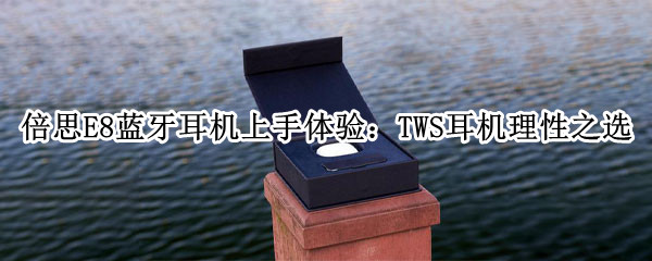 倍思E8蓝牙耳机上手体验：TWS耳机理性之选
