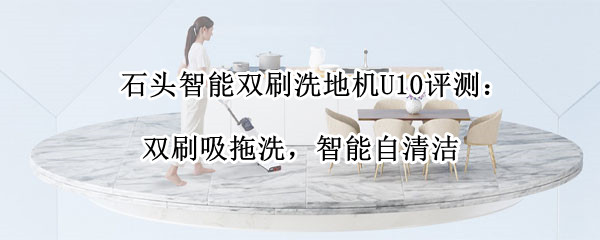 石头智能双刷洗地机U10评测：双刷吸拖洗，智能自清洁