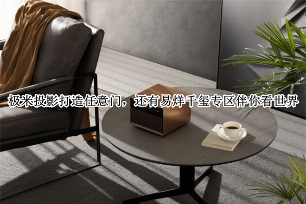 极米投影打造任意门，还有易烊千玺专区伴你看世界