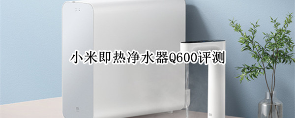 净热一体，精准调温 小米即热净水器Q600评测
