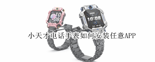 小天才电话手表如何安装任意APP