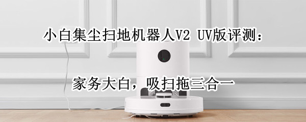 小白集尘扫地机器人V2 UV版评测:家务大白,吸扫拖三合一