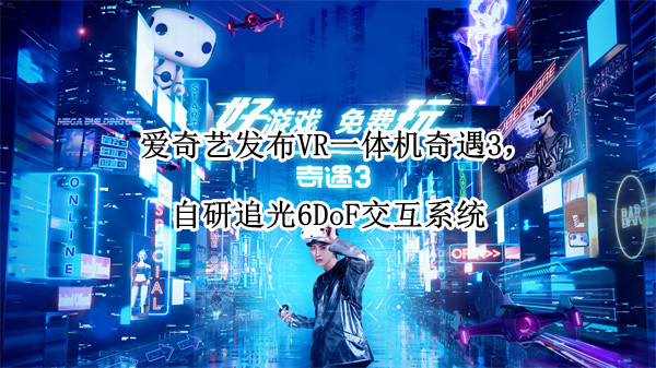 爱奇艺发布VR一体机奇遇3，自研追光6DoF交互系统