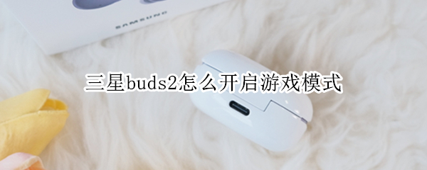 三星buds2怎么开启游戏模式