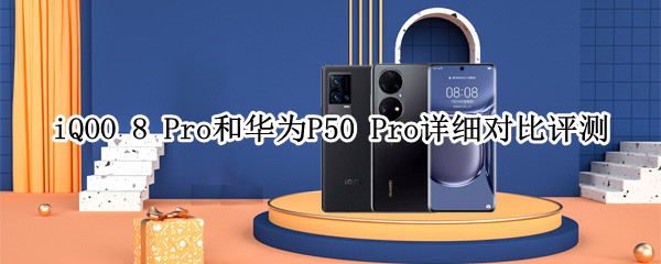 iQOO 8 Pro和华为P50 Pro详细对比评测