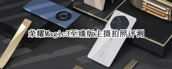 荣耀Magic3至臻版主摄拍照评测