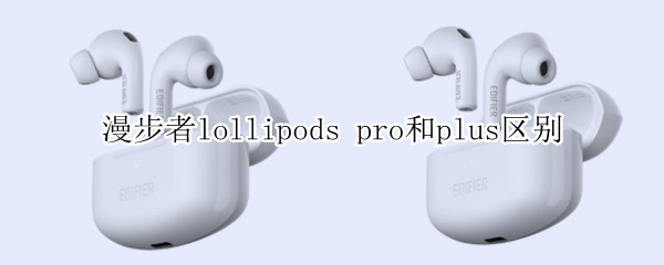漫步者lollipods pro和plus区别