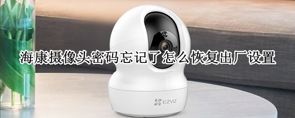 海康摄像头密码忘记了怎么恢复出厂设置
