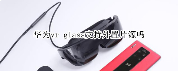 华为vr glass支持外置片源吗