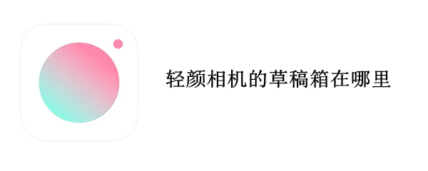 轻颜相机的草稿箱在哪里