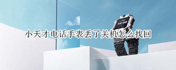 小天才电话手表丢了关机怎么找回