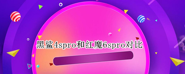 黑鲨4spro和红魔6spro对比