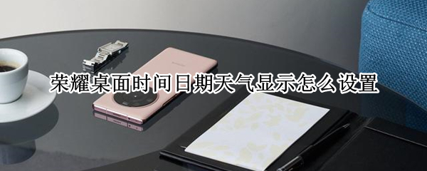 荣耀桌面时间日期天气显示怎么设置