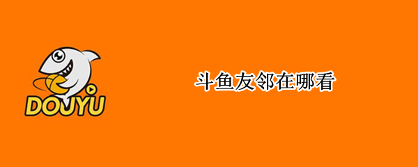 斗鱼友邻在哪看