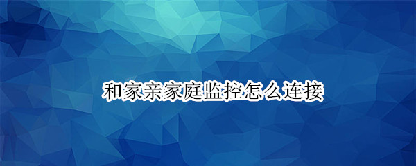 和家亲家庭监控怎么连接