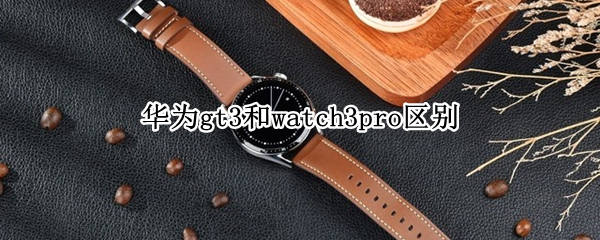 华为gt3和watch3pro区别