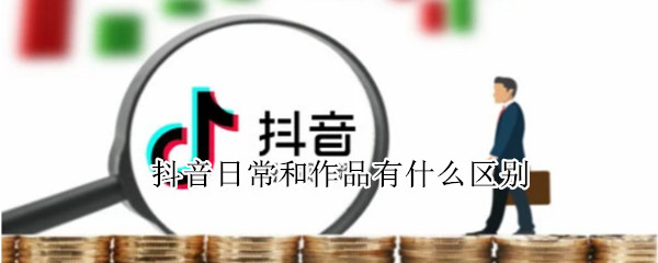 抖音日常和作品有什么区别?