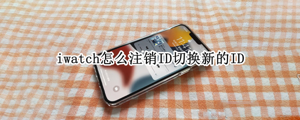 iwatch怎么注销ID切换新的ID