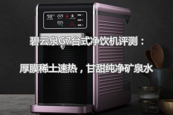 碧云泉G7台式净饮机评测：厚膜稀土速热，甘甜纯净矿泉水