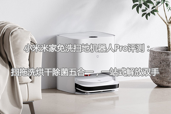 小米米家免洗扫地机器人Pro评测：扫拖洗烘干除菌五合一，一站式解放双手