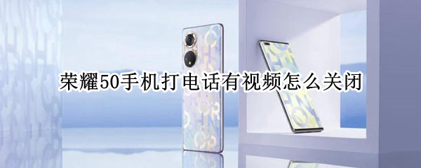 荣耀50手机打电话有视频怎么关闭